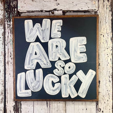 Load image into Gallery viewer, 25x25 NEW  &quot;We Are So Lucky” Hand-Painted Sign
