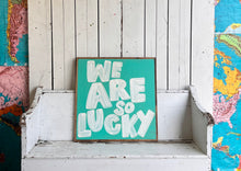 Load image into Gallery viewer, 25x25 NEW  &quot;We Are So Lucky” Hand-Painted Sign
